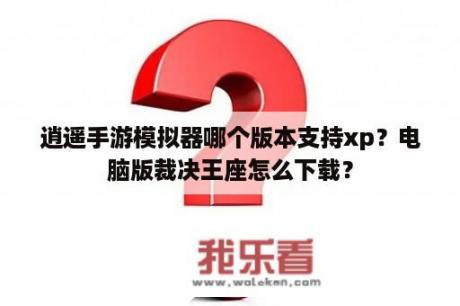 逍遥手游模拟器哪个版本支持xp？电脑版裁决王座怎么下载？