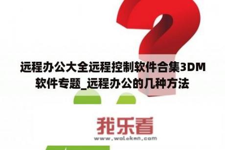 远程办公大全远程控制软件合集3DM软件专题_远程办公的几种方法