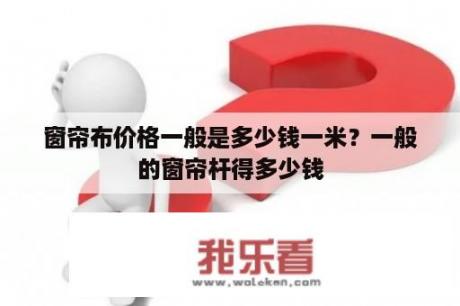 窗帘布价格一般是多少钱一米？一般的窗帘杆得多少钱