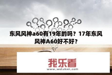 东风风神a60有19年的吗？17年东风风神A60好不好？