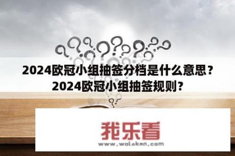 2024欧冠小组抽签分档是什么意思？2024欧冠小组抽签规则？