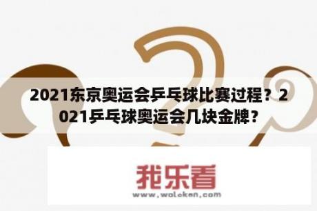 2021东京奥运会乒乓球比赛过程？2021乒乓球奥运会几块金牌？