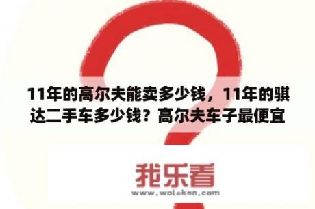 11年的高尔夫能卖多少钱，11年的骐达二手车多少钱？高尔夫车子最便宜的多少？