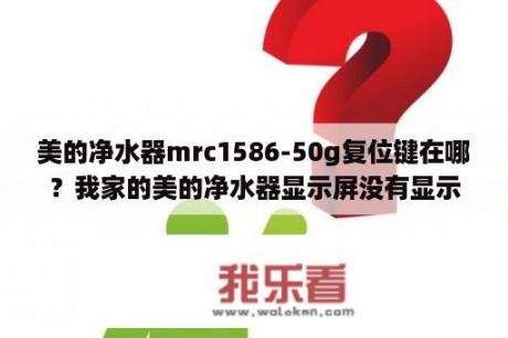 美的净水器mrc1586-50g复位键在哪？我家的美的净水器显示屏没有显示怎么回事？