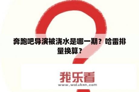 奔跑吧导演被浇水是哪一期？哈雷排量换算？