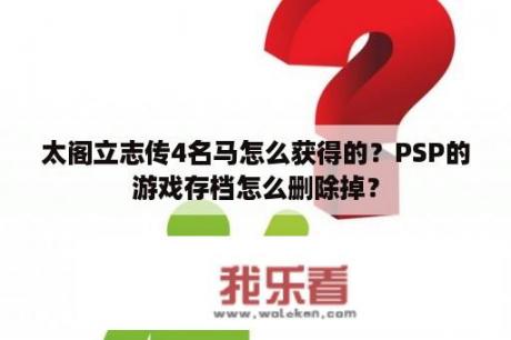 太阁立志传4名马怎么获得的？PSP的游戏存档怎么删除掉？