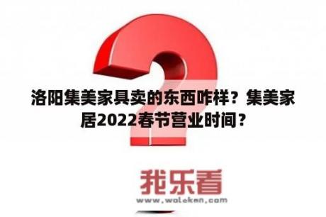 洛阳集美家具卖的东西咋样？集美家居2022春节营业时间？