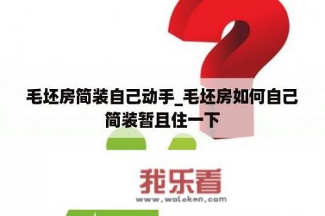 毛坯房简装自己动手_毛坯房如何自己简装暂且住一下