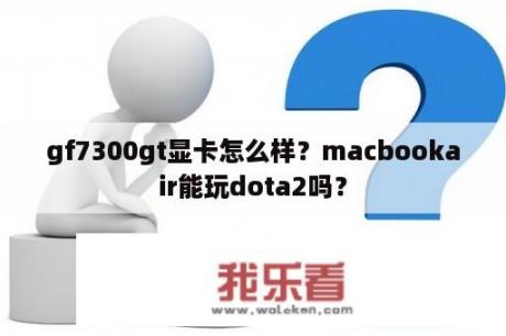 gf7300gt显卡怎么样？macbookair能玩dota2吗？