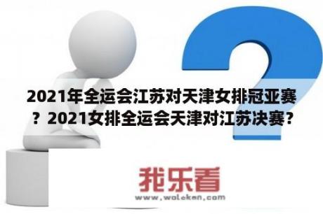 2021年全运会江苏对天津女排冠亚赛？2021女排全运会天津对江苏决赛？