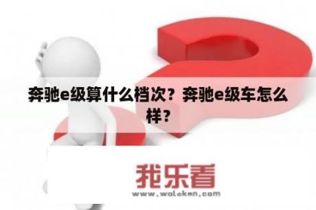 奔驰e级算什么档次？奔驰e级车怎么样？