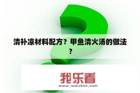 清补凉材料配方？甲鱼清火汤的做法？