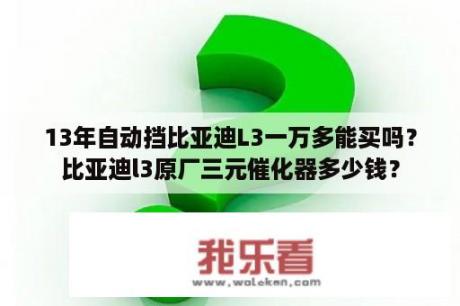 13年自动挡比亚迪L3一万多能买吗？比亚迪l3原厂三元催化器多少钱？