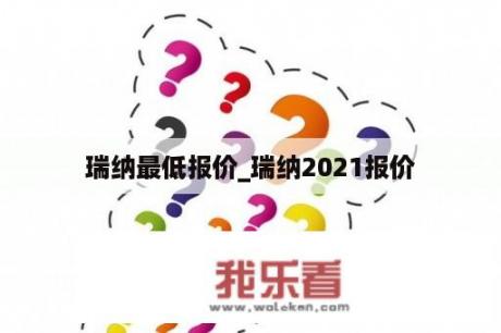 瑞纳最低报价_瑞纳2021报价