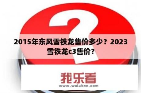 2015年东风雪铁龙售价多少？2023雪铁龙c3售价？