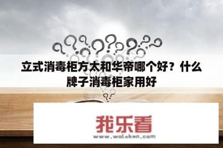 立式消毒柜方太和华帝哪个好？什么牌子消毒柜家用好