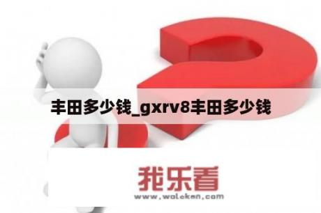 丰田多少钱_gxrv8丰田多少钱