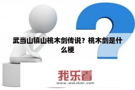 武当山镇山桃木剑传说？桃木剑是什么梗