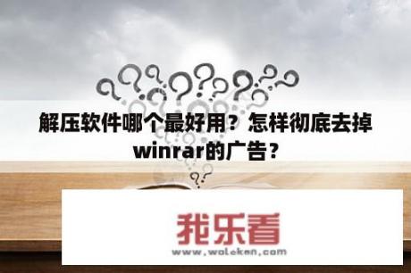 解压软件哪个最好用？怎样彻底去掉winrar的广告？