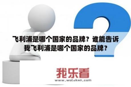 飞利浦是哪个国家的品牌？谁能告诉我飞利浦是哪个国家的品牌？