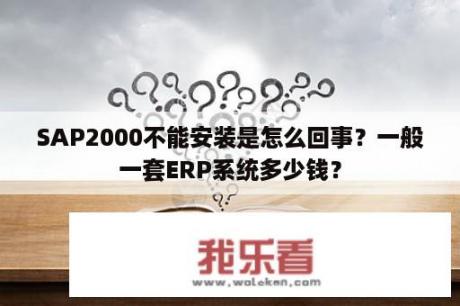 SAP2000不能安装是怎么回事？一般一套ERP系统多少钱？