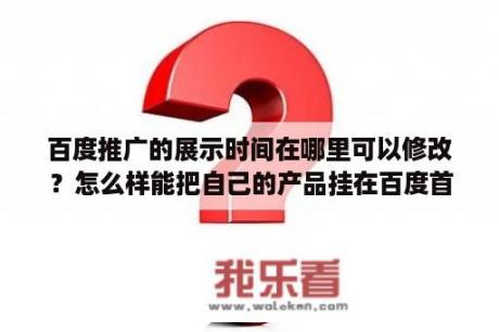 百度推广的展示时间在哪里可以修改？怎么样能把自己的产品挂在百度首页呢？