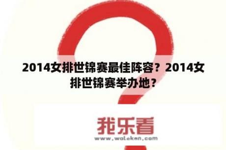 2014女排世锦赛最佳阵容？2014女排世锦赛举办地？