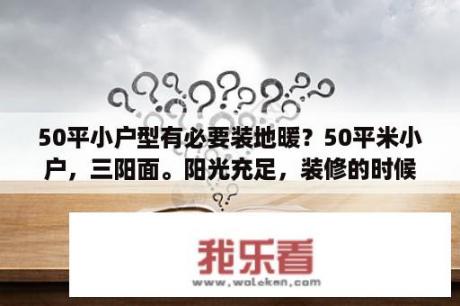 50平小户型有必要装地暖？50平米小户，三阳面。阳光充足，装修的时候主题选啥颜色比较合适？