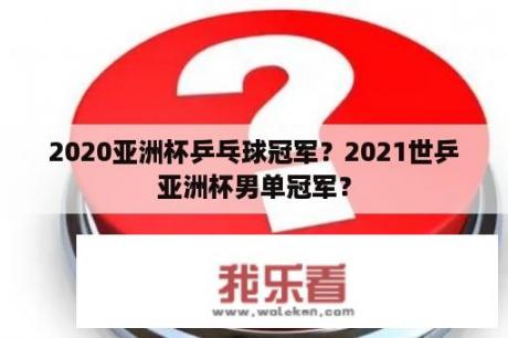 2020亚洲杯乒乓球冠军？2021世乒亚洲杯男单冠军？