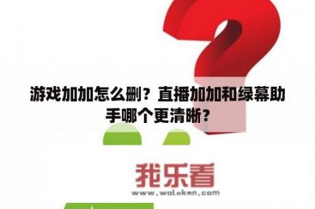 游戏加加怎么删？直播加加和绿幕助手哪个更清晰？