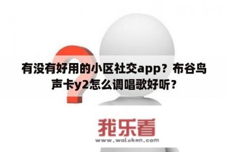 有没有好用的小区社交app？布谷鸟声卡y2怎么调唱歌好听？