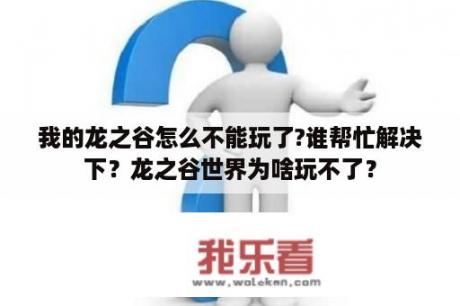 我的龙之谷怎么不能玩了?谁帮忙解决下？龙之谷世界为啥玩不了？