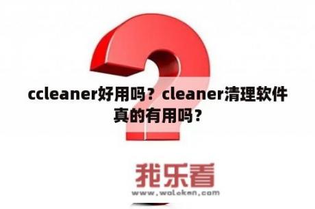 ccleaner好用吗？cleaner清理软件真的有用吗？