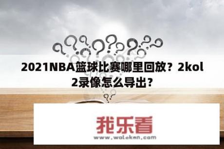 2021NBA篮球比赛哪里回放？2kol2录像怎么导出？