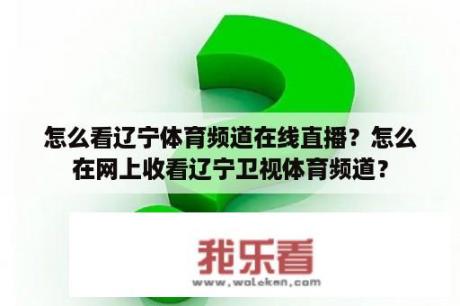 怎么看辽宁体育频道在线直播？怎么在网上收看辽宁卫视体育频道？