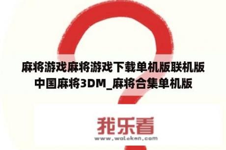 麻将游戏麻将游戏下载单机版联机版中国麻将3DM_麻将合集单机版