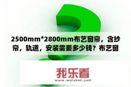 2500mm*2800mm布艺窗帘，含纱帘，轨道，安装需要多少钱？布艺窗帘多少钱一米