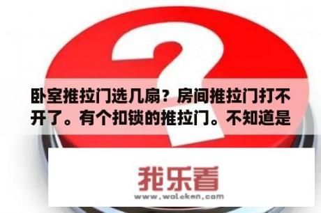 卧室推拉门选几扇？房间推拉门打不开了。有个扣锁的推拉门。不知道是关的时候太大力了还？