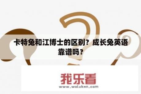 卡特兔和江博士的区别？成长兔英语靠谱吗？