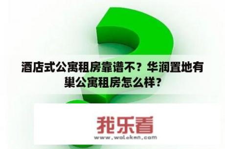 酒店式公寓租房靠谱不？华润置地有巢公寓租房怎么样？