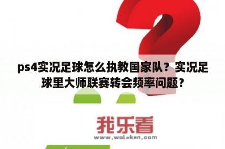 ps4实况足球怎么执教国家队？实况足球里大师联赛转会频率问题？