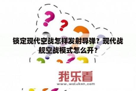 锁定现代空战怎样发射导弹？现代战舰空战模式怎么开？