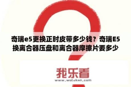 奇瑞e5更换正时皮带多少钱？奇瑞E5换离合器压盘和离合器摩擦片要多少钱？