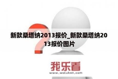 新款桑塔纳2013报价_新款桑塔纳2013报价图片