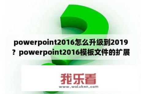 powerpoint2016怎么升级到2019？powerpoint2016模板文件的扩展名？