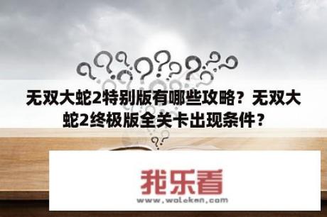 无双大蛇2特别版有哪些攻略？无双大蛇2终极版全关卡出现条件？