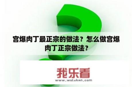 宫爆肉丁最正宗的做法？怎么做宫爆肉丁正宗做法？