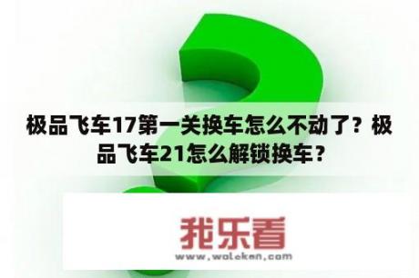 极品飞车17第一关换车怎么不动了？极品飞车21怎么解锁换车？