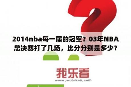 2014nba每一届的冠军？03年NBA总决赛打了几场，比分分别是多少？