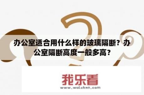 办公室适合用什么样的玻璃隔断？办公室隔断高度一般多高？